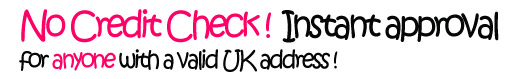 No credit check! Instant Approval for anyone with a valid UK address No credit check! Instant Approval for anyone with a valid UK address